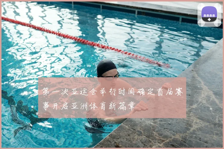 第一次亚运会举行时间确定首届赛事开启亚洲体育新篇章