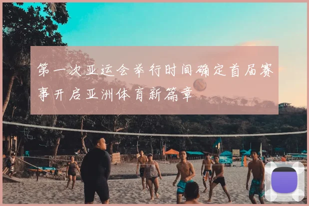 第一次亚运会举行时间确定首届赛事开启亚洲体育新篇章