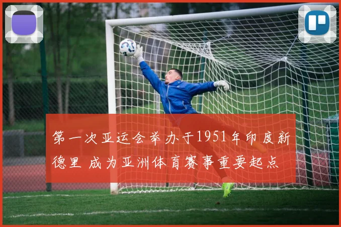 第一次亚运会举办于1951年印度新德里 成为亚洲体育赛事重要起点