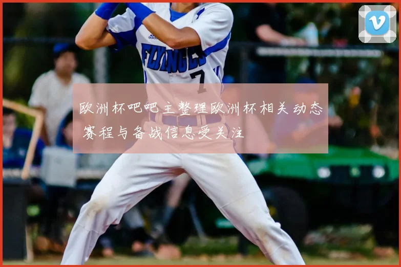 欧洲杯吧吧主整理欧洲杯相关动态 赛程与备战信息受关注