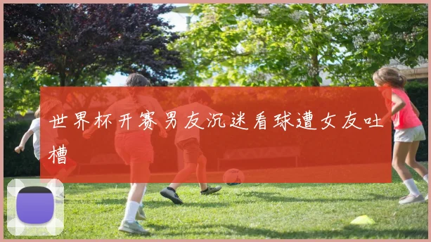 世界杯开赛男友沉迷看球遭女友吐槽