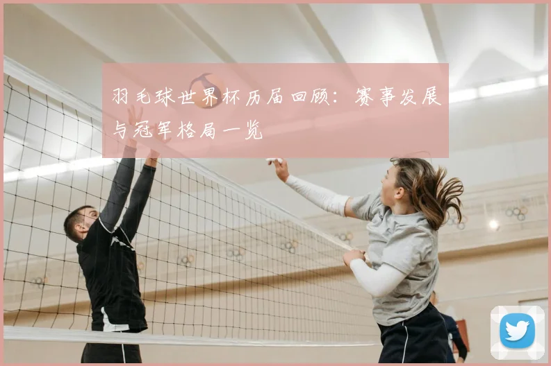 羽毛球世界杯历届回顾:赛事发展与冠军格局一览