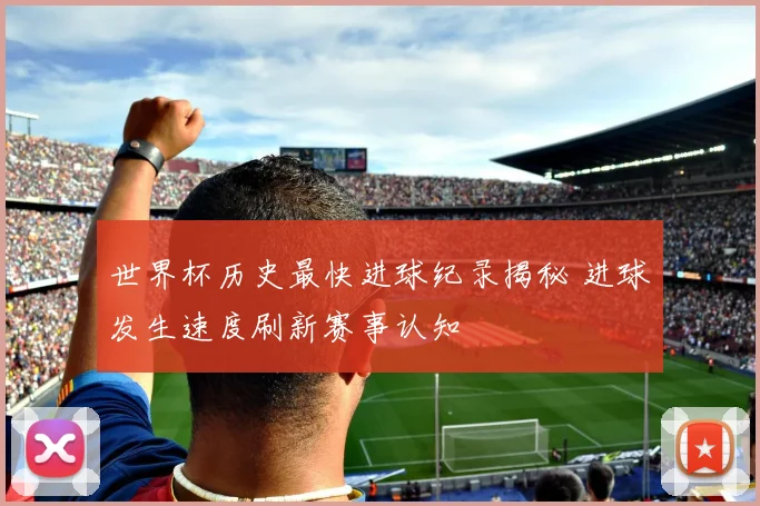 世界杯历史最快进球纪录揭秘 进球发生速度刷新赛事认知