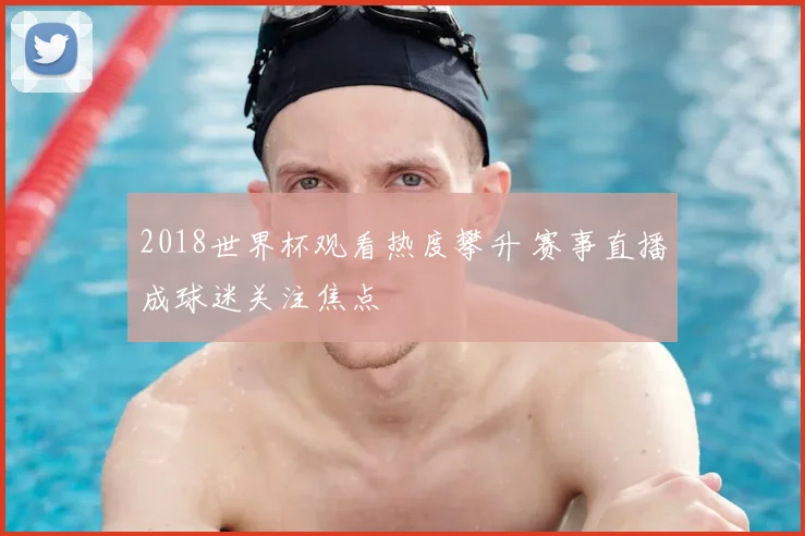 2018世界杯观看热度攀升 赛事直播成球迷关注焦点