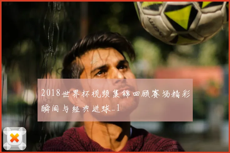 2018世界杯视频集锦回顾赛场精彩瞬间与经典进球_1