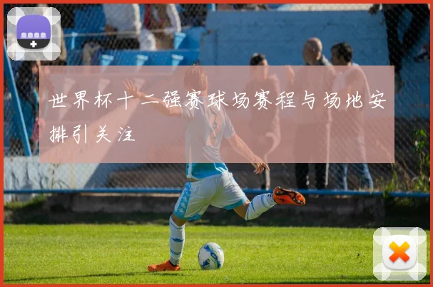 世界杯十二强赛球场赛程与场地安排引关注