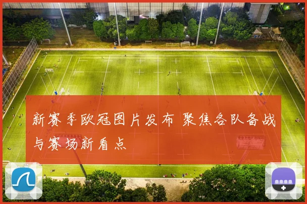 新赛季欧冠图片发布 聚焦各队备战与赛场新看点
