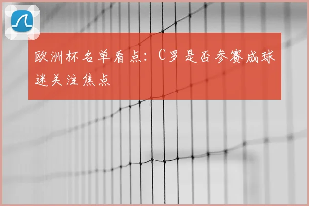 欧洲杯名单看点:C罗是否参赛成球迷关注焦点