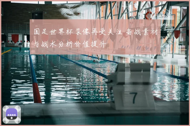 国足世界杯录像再受关注 备战素材与战术分析价值提升